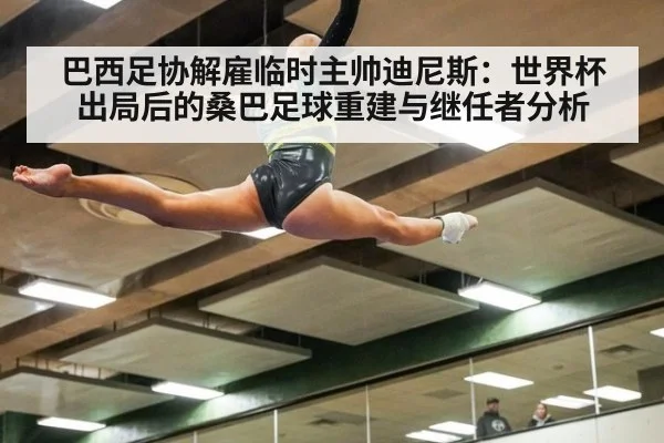 巴西足协解雇临时主帅迪尼斯：世界杯出局后的桑巴足球重建与继任者分析