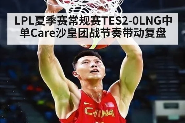 LPL夏季赛常规赛TES2-0LNG中单Care沙皇团战节奏带动复盘