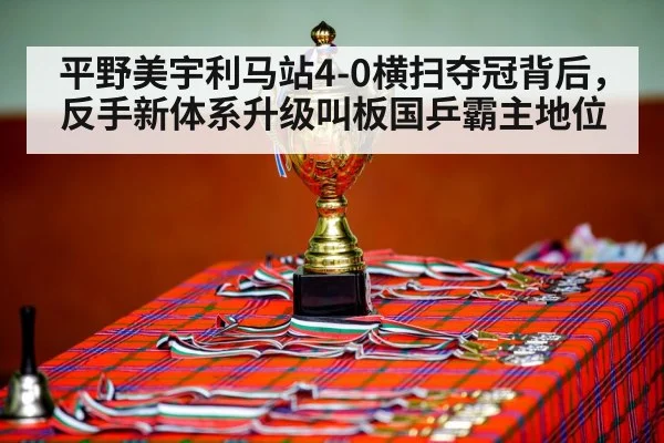 平野美宇利马站4-0横扫夺冠背后，反手新体系升级叫板国乒霸主地位
