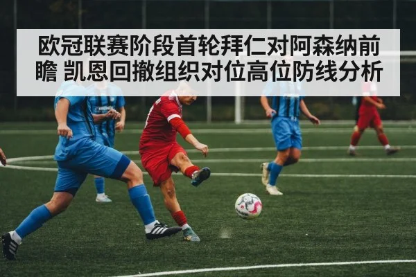 欧冠联赛阶段首轮拜仁对阿森纳前瞻 凯恩回撤组织对位高位防线分析