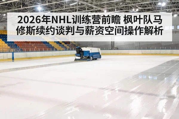 2026年NHL训练营前瞻 枫叶队马修斯续约谈判与薪资空间操作解析