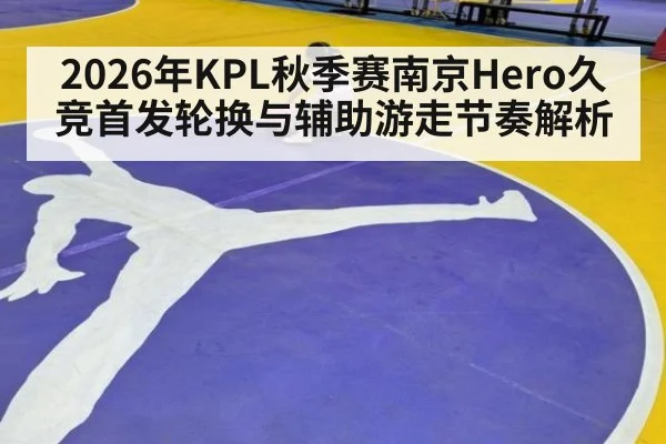 2026年KPL秋季赛南京Hero久竞首发轮换与辅助游走节奏解析