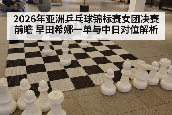 2026年亚洲乒乓球锦标赛女团决赛前瞻 早田希娜一单与中日对位解析