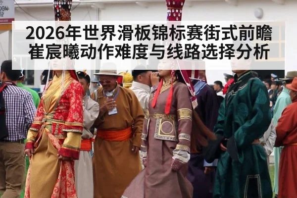 2026年世界滑板锦标赛街式前瞻 崔宸曦动作难度与线路选择分析