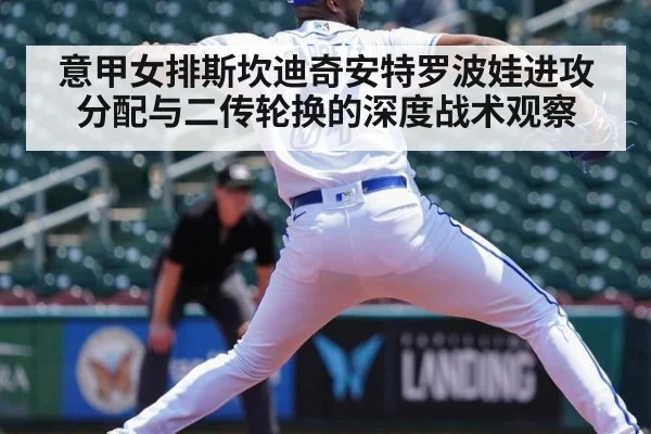 意甲女排斯坎迪奇安特罗波娃进攻分配与二传轮换的深度战术观察